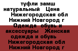 туфли замш натуральный › Цена ­ 1 000 - Нижегородская обл., Нижний Новгород г. Одежда, обувь и аксессуары » Женская одежда и обувь   . Нижегородская обл.,Нижний Новгород г.